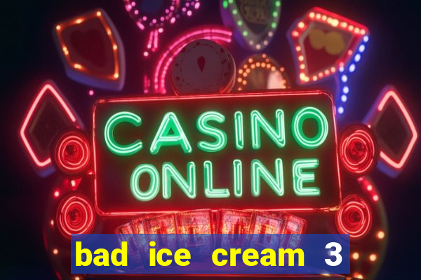 bad ice cream 3 no jogos 360